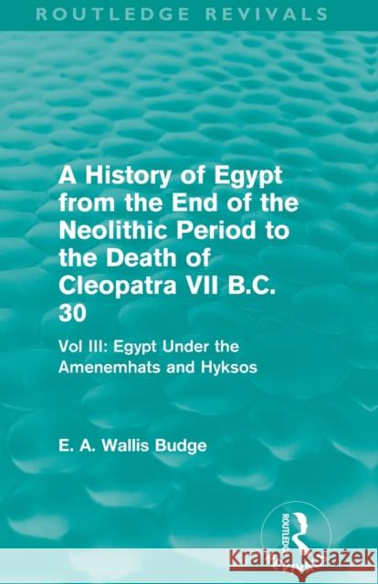 A History of Egypt from the End of the Neolithic Period to the Death of Cleopatra VII B.C. 30 (Routledge Revivals): Vol. III: Egypt Under the Amenemh& E. A. Wallis Budge   9780415812474 Taylor and Francis