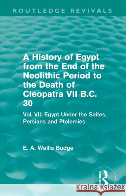 A History of Egypt from the End of the Neolithic Period to the Death of Cleopatra VII B.C. 30 (Routledge Revivals): Vol. VII: Egypt Under the Saites, E. A. Wallis Budge   9780415812535 Taylor and Francis