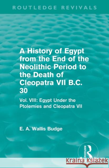 A History of Egypt from the End of the Neolithic Period to the Death of Cleopatra VII B.C. 30 (Routledge Revivals): Vol. VIII: Egypt Under the Ptolemi E. A. Wallis Budge   9780415812542 Taylor and Francis