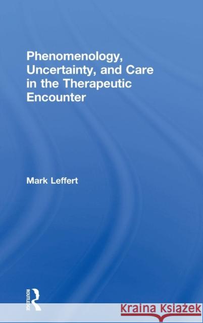 Phenomenology, Uncertainty, and Care in the Therapeutic Encounter Mark Leffert 9780415812597 Routledge