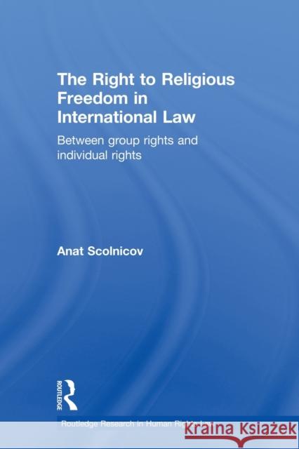 The Right to Religious Freedom in International Law: Between Group Rights and Individual Rights Scolnicov, Anat 9780415813488