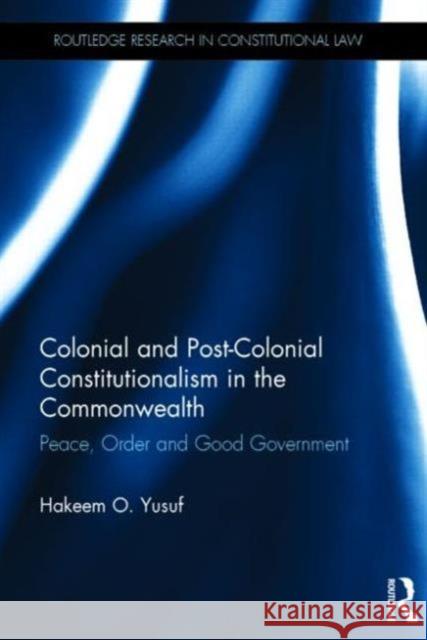 Colonial and Post-Colonial Constitutionalism in the Commonwealth: Peace, Order and Good Government Yusuf, Hakeem O. 9780415813648 Routledge