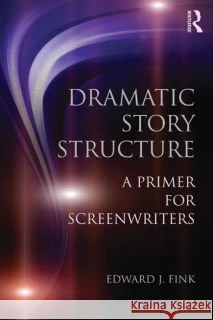 Dramatic Story Structure: A Primer for Screenwriters Fink, Edward J. 9780415813716 0