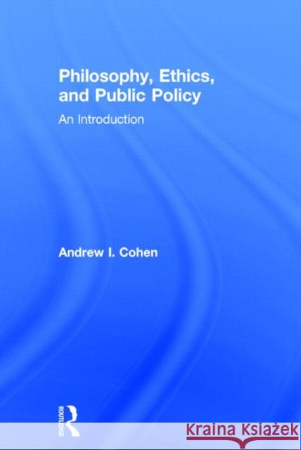 Philosophy, Ethics, and Public Policy: An Introduction: An Introduction Cohen, Andrew 9780415814164