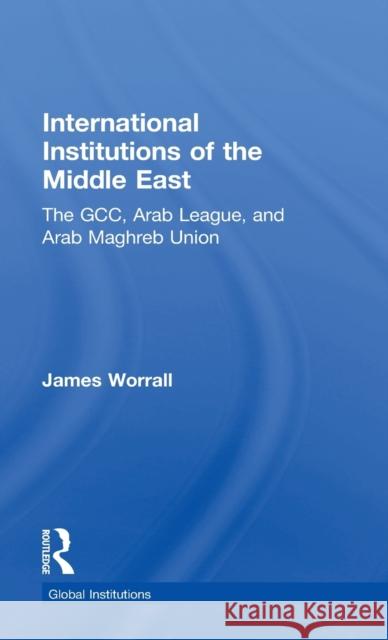 International Institutions of the Middle East: The Gcc, Arab League, and Arab Maghreb Union Worrall, James 9780415814263 Routledge