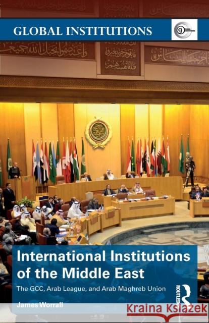 International Institutions of the Middle East: The Gcc, Arab League, and Arab Maghreb Union Worrall, James 9780415814270 Routledge