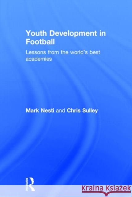 Youth Development in Football: Lessons from the World's Best Academies Mark Nesti Chris Sulley 9780415814980 Routledge