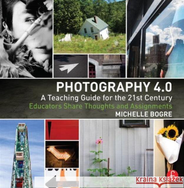 Photography 4.0: A Teaching Guide for the 21st Century: Educators Share Thoughts and Assignments Bogre, Michelle 9780415815215