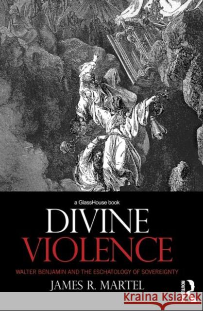 Divine Violence: Walter Benjamin and the Eschatology of Sovereignty Martel, James 9780415815246