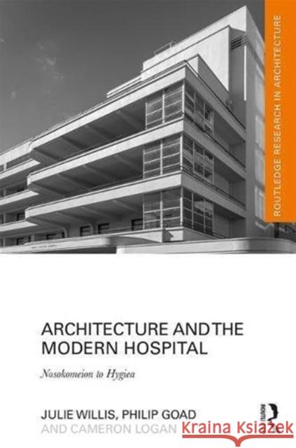 Architecture and the Modern Hospital: Nosokomeion to Hygeia Julie Willis Philip Goad Cameron Logan 9780415815338