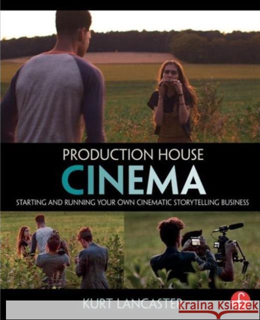 Production House Cinema: Starting and Running Your Own Cinematic Storytelling Business Lancaster, Kurt 9780415816199