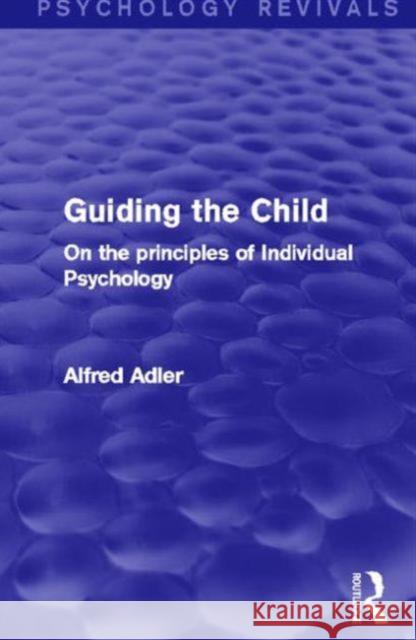 Guiding the Child (Psychology Revivals): On the Principles of Individual Psychology Adler, Alfred 9780415816786 Routledge