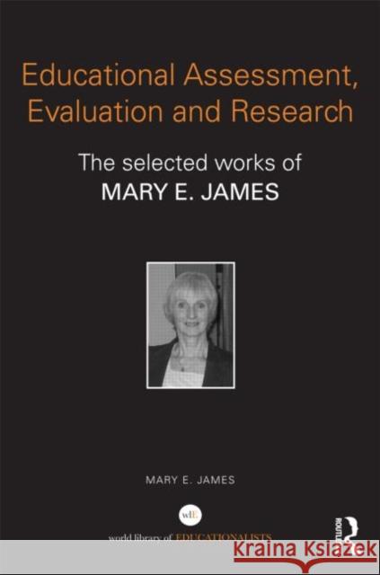 Educational Assessment, Evaluation and Research: The Selected Works of Mary E. James James, Mary E. 9780415816793