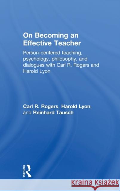 On Becoming an Effective Teacher: Person-Centered Teaching, Psychology, Philosophy, and Dialogues with Carl R. Rogers and Harold Lyon Rogers, Carl 9780415816977