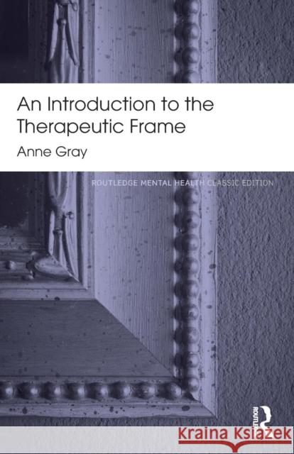 An Introduction to the Therapeutic Frame: Routledge Mental Health Classic Editions Gray, Anne 9780415817288