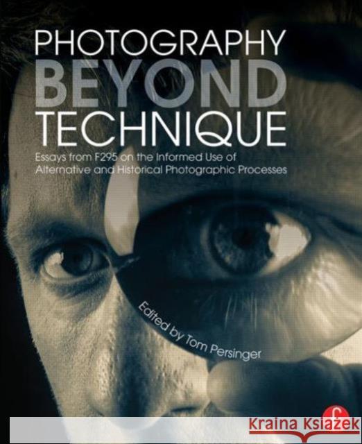 Photography Beyond Technique: Essays from F295 on the Informed Use of Alternative and Historical Photographic Processes: Essays from F295 on the Infor Persinger, Tom 9780415817561 Focal Press