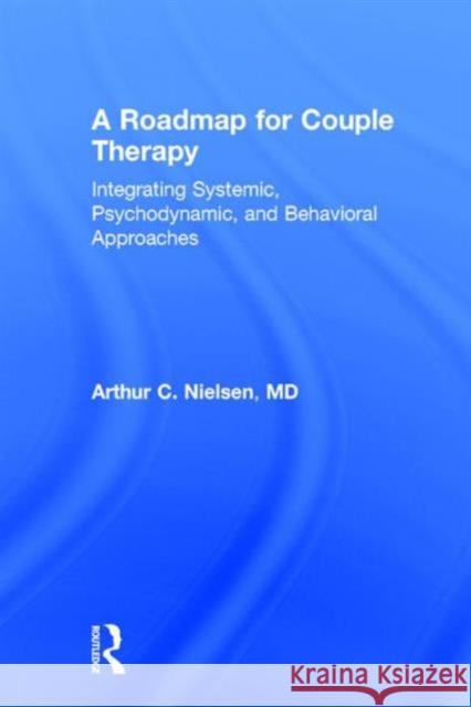 A Roadmap for Couple Therapy: Integrating Systemic, Psychodynamic, and Behavioral Approaches Arthur C. Nielsen 9780415818070 Routledge