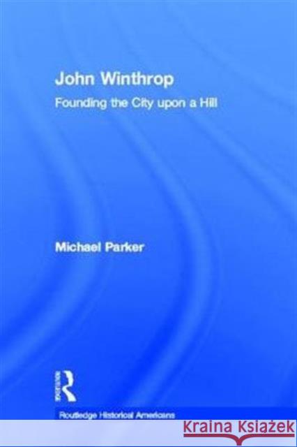 John Winthrop: Founding the City Upon a Hill Parker, Michael 9780415818117 Routledge