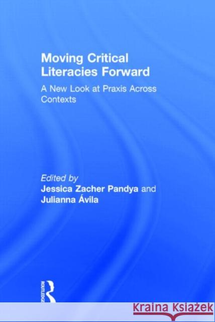 Moving Critical Literacies Forward: A New Look at Praxis Across Contexts Pandya, Jessica 9780415818131 Routledge