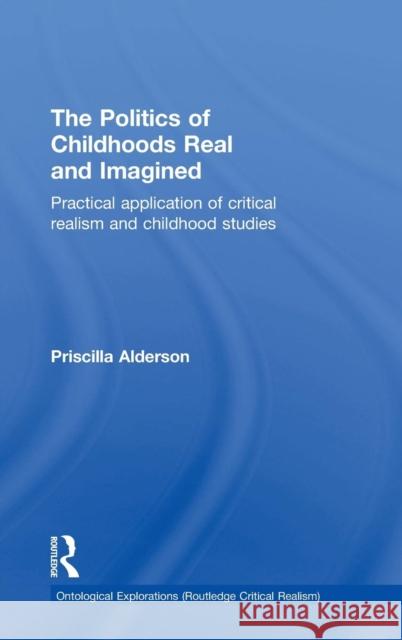 The Politics of Childhoods Real and Imagined: Practical Application of Critical Realism and Childhood Studies Priscilla Alderson   9780415818209 Taylor and Francis