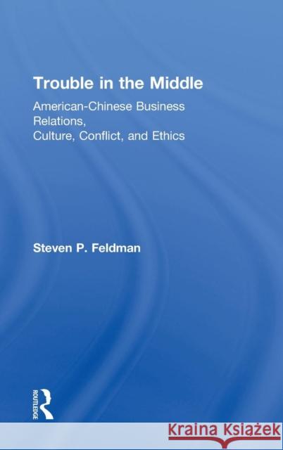 Trouble in the Middle: American-Chinese Business Relations, Culture, Conflict, and Ethics Feldman, Steven 9780415818773 Routledge