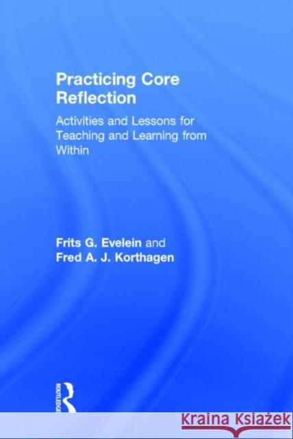 Practicing Core Reflection: Activities and Lessons for Teaching and Learning from Within Frits G. Evelein Fred A. J. Korthagen 9780415819954