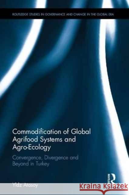 Commodification of Global Agrifood Systems and Agro-Ecology: Convergence, Divergence and Beyond in Turkey Atasoy, Yıldız 9780415820509