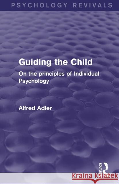 Guiding the Child (Psychology Revivals): On the Principles of Individual Psychology Adler, Alfred 9780415820622