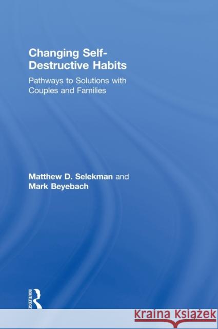 Changing Self-Destructive Habits: Pathways to Solutions with Couples and Families Selekman, Matthew D. 9780415820738