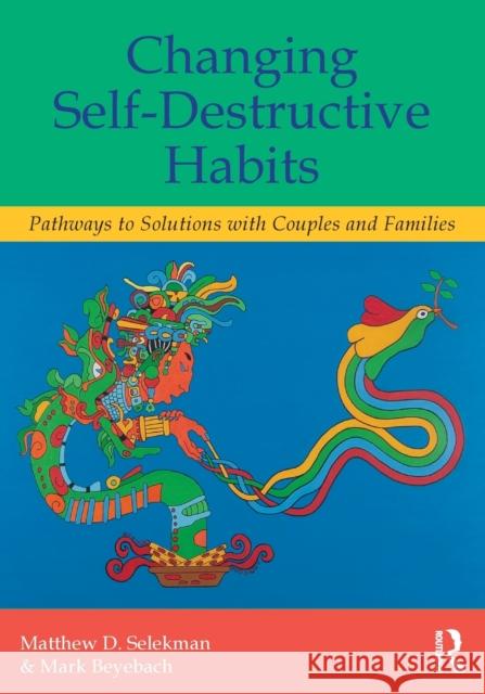 Changing Self-Destructive Habits: Pathways to Solutions with Couples and Families Selekman, Matthew D. 9780415820769