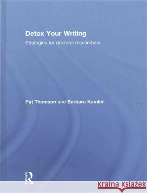 Detox Your Writing: Strategies for Doctoral Researchers Pat Thomson Barbara Kamler 9780415820837 Routledge
