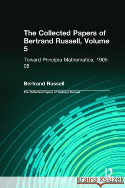 The Collected Papers of Bertrand Russell, Volume 5: Toward Principia Mathematica, 1905-08 Russell, Bertrand 9780415820981 Routledge