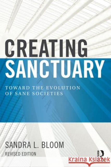 Creating Sanctuary: Toward the Evolution of Sane Societies Bloom, Sandra L. 9780415821094