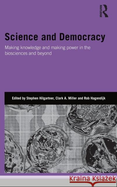 Science and Democracy : Making Knowledge and Making Power in the Biosciences and Beyond Stephen Hilgartner Clark Miller Rob Hagendijk 9780415821346