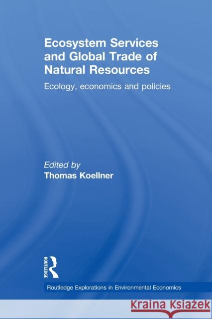 Ecosystem Services and Global Trade of Natural Resources: Ecology, Economics and Policies Koellner, Thomas 9780415821353