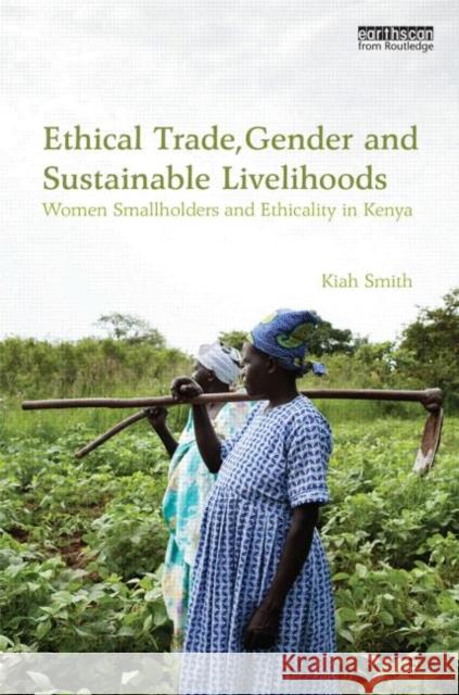 Ethical Trade, Gender and Sustainable Livelihoods: Women Smallholders and Ethicality in Kenya Smith, Kiah 9780415821544 Routledge