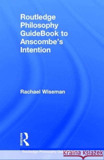 Routledge Philosophy Guidebook to Anscombe's Intention Rachael Wiseman 9780415821865