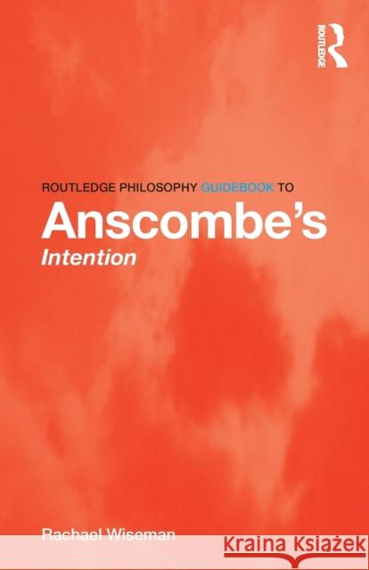 Routledge Philosophy Guidebook to Anscombe's Intention Rachael Wiseman 9780415821872