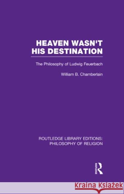 Heaven Wasn't His Destination: The Philosophy of Ludwig Feuerbach Chamberlain, William B. 9780415822244 Routledge