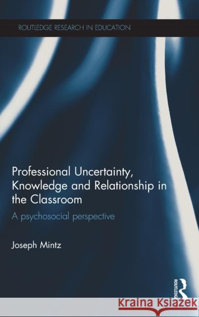 Professional Uncertainty, Knowledge and Relationship in the Classroom: A psychosocial perspective Mintz, Joseph 9780415822961