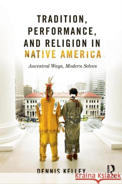 Tradition, Performance, and Religion in Native America: Ancestral Ways, Modern Selves Dennis Kelley 9780415823630