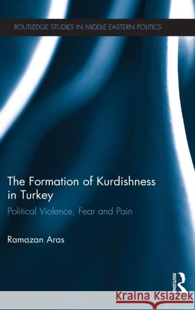 The Formation of Kurdishness in Turkey: Political Violence, Fear and Pain Aras, Ramazan 9780415824187 Routledge