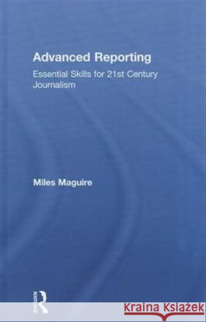 Advanced Reporting: Essential Skills for 21st Century Journalism Maguire, Miles 9780415824279