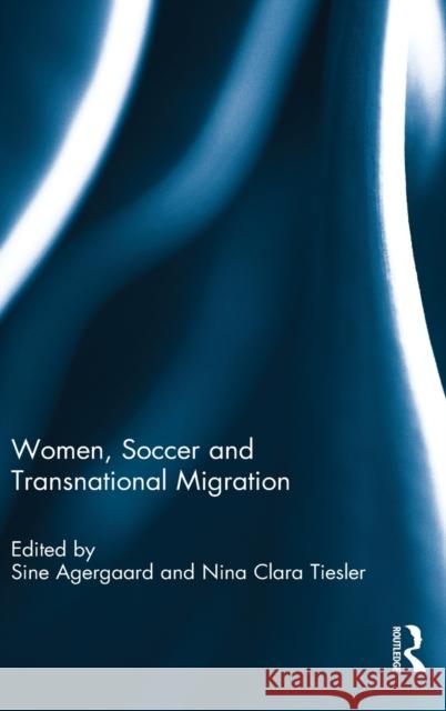 Women, Soccer and Transnational Migration Sine Agergaard Nina Clara Tiesler 9780415824590