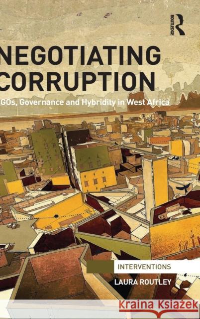 Negotiating Corruption: Ngos, Governance and Hybridity in West Africa Laura Routley 9780415825269 Routledge