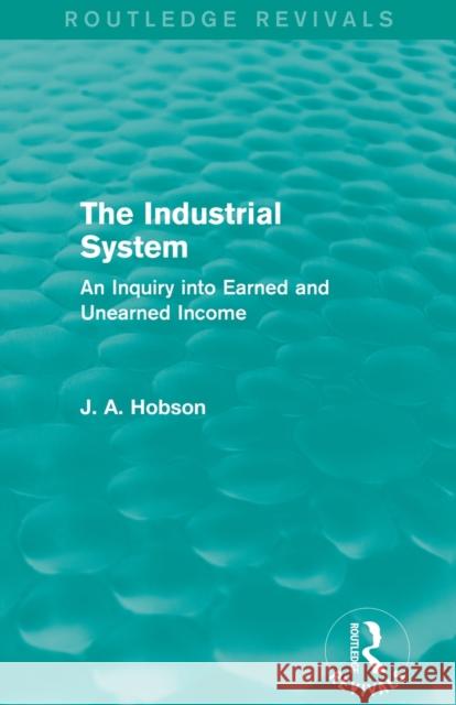 The Industrial System (Routledge Revivals): An Inquiry into Earned and Unearned Income Hobson, J. A. 9780415825412 Taylor and Francis