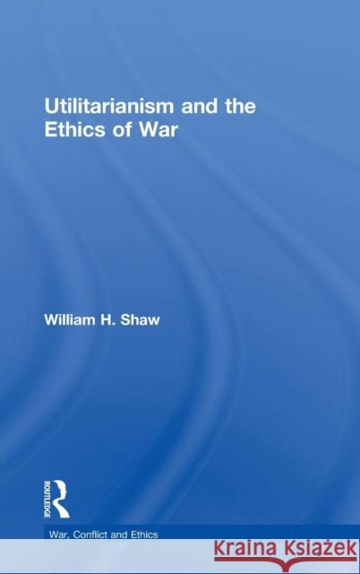 Utilitarianism and the Ethics of War William H. Shaw 9780415825801 Routledge