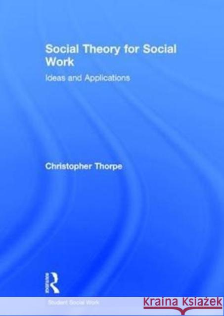 Social Theory for Social Work: Ideas and Applications Christopher Thorpe 9780415826396 Routledge