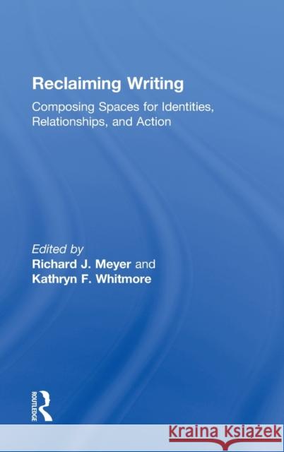 Reclaiming Writing: Composing Spaces for Identities, Relationships, and Actions Meyer, Richard J. 9780415827041 Routledge