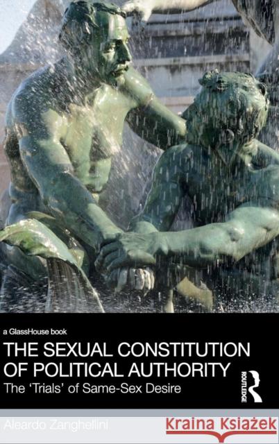 The Sexual Constitution of Political Authority: The 'Trials' of Same-Sex Desire Zanghellini, Aleardo 9780415827409 Routledge